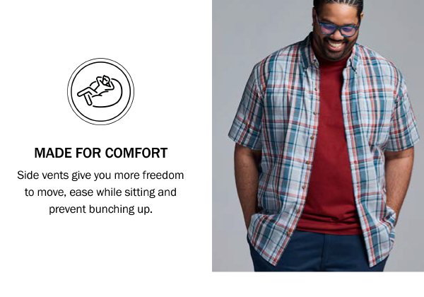 MADE FOR COMFORT Side vents give you more freedom to move, ease while sitting and prevent bunching up.