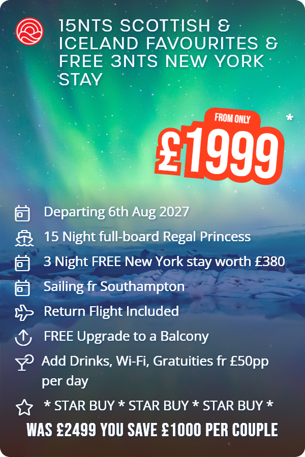 15nts Scottish & Iceland Favourites & Free 3nts New York Stay – Smart Holiday promotional image. From £1,999 Includes: Departing 6th Aug 2027, 15 Night full-board Regal Princess, 3 Night FREE New York stay worth £380, Sailing fr Southampton, Return Flight Included, FREE Upgrade to a Balcony, Add Drinks, Wi-Fi, Gratuities fr £50pp per day, * STAR BUY * STAR BUY * STAR BUY *. WAS £2499 YOU SAVE £1000 PER COUPLE