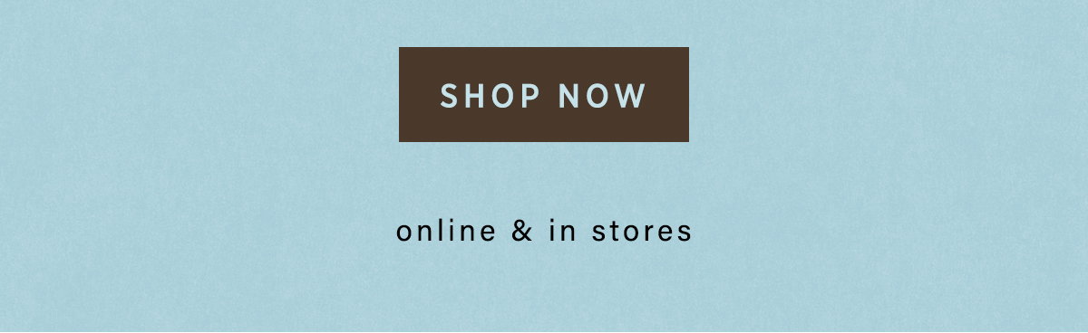 shop now, online & in stores