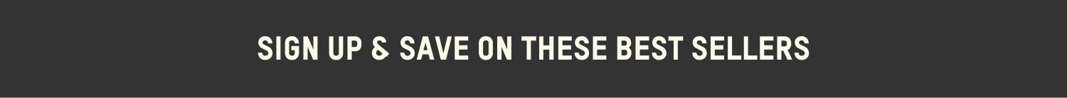 SIGN UP & SAVE ON THESE BEST SELLERS