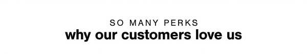 So many perks why our customers love us