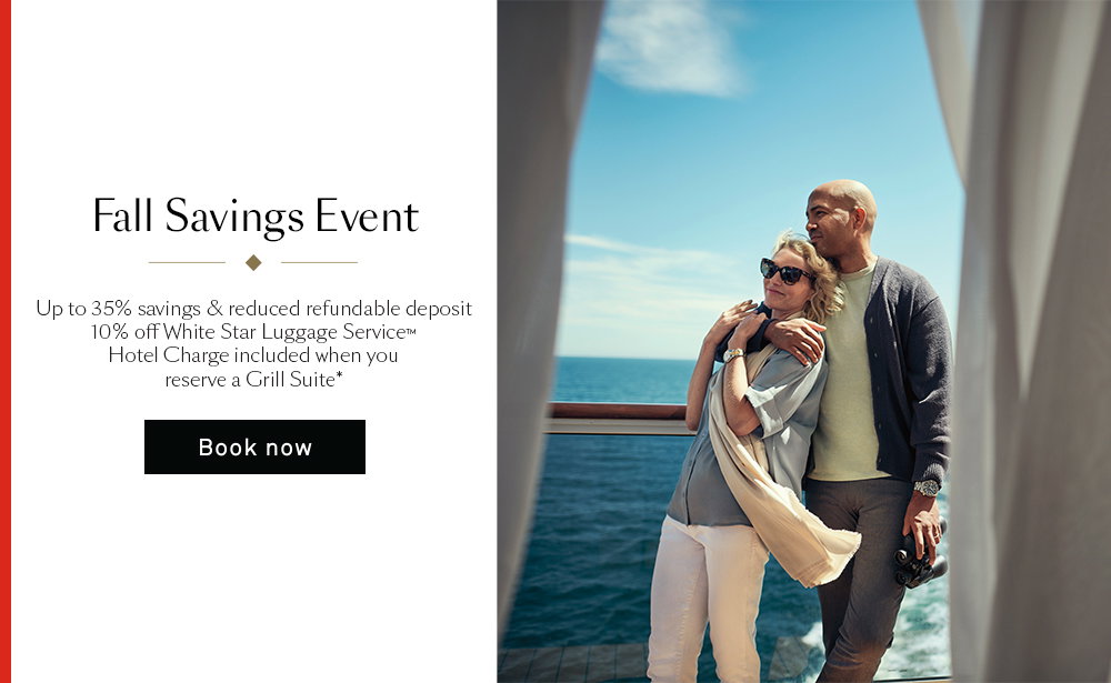 Fall Savings Event. Up to 35% savings & reduced refundable deposit. 10% off White Star Luggage ServiceTM. Hotel Charge included when you reserve a Grill Suite*