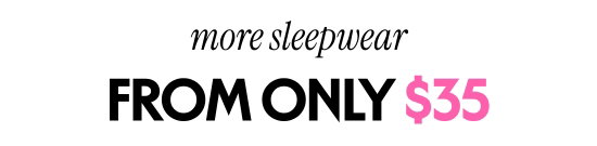 more sleepwear from only 35 dollars