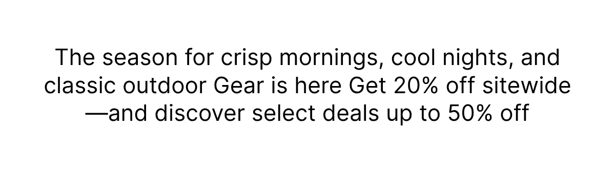 The season for crisp morning, cool nights, and classic outdoor gear is here get 20% off sitewide and discover select deals up to 50% off