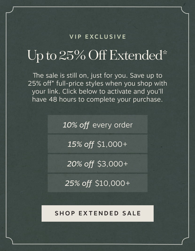 VIP Exclusive – Up to 25% Off Extended* | • 10% off every order • 15% off $1,000+ • 20% off $3,000+ • 25% off $10,000+ | Shop Extended Sale