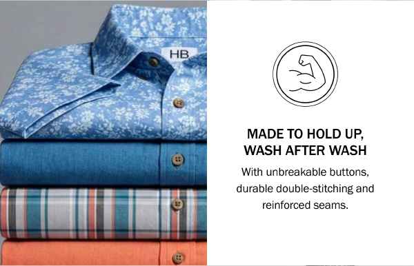 MADE TO HOLD UP, WASH AFTER WASH With unbreakable buttons, durable double-stitching and reinforced seams.