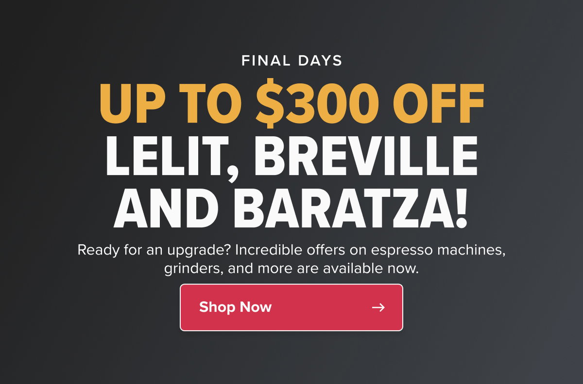 FINAL DAYS UP TO $300 OFF LELIT, BREVILLE AND BARATZA! Ready for an upgrade? Incredible offers on espresso machines, grinders, and more are available now. CTA: Shop Now