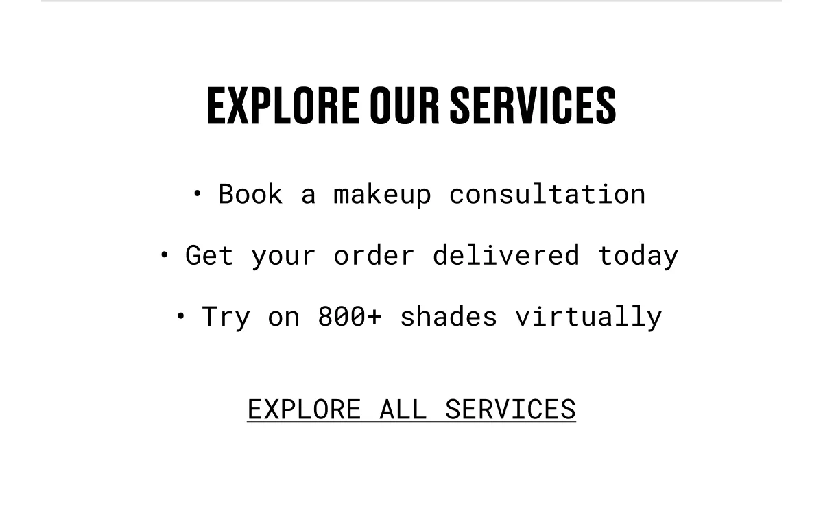 EXPLORE OUR SERVICES | Book a makeup consultation | Get your order delivered today | Try on 800+ shades virtually | EXPLORE ALL SERVICES