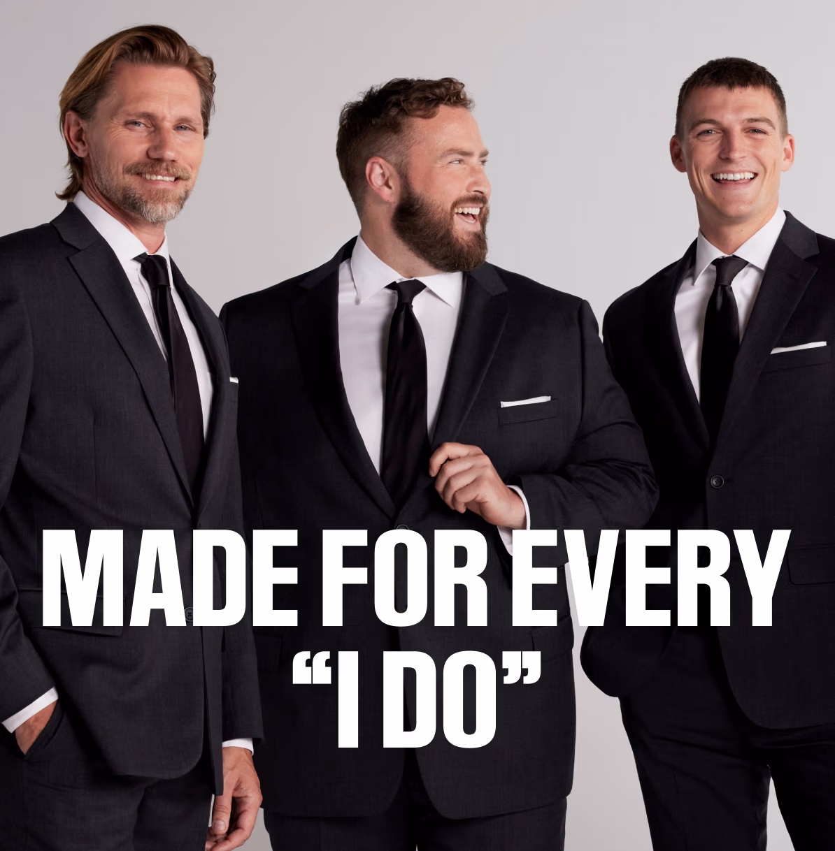Made for Every I Do| | Whatever the venue, whatever the dress code, we’ve got the fit. From groom to guest, or kids to big and tall, we’ve got you. | | Suits Starting at $299.99