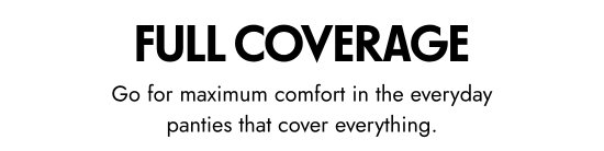 Full coverage. Go for maximum comfort in the everyday panties that cover everything.