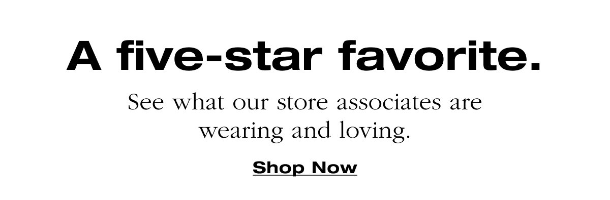 A five-star favorite. See what our store associates are wearing and loving. Shop Now