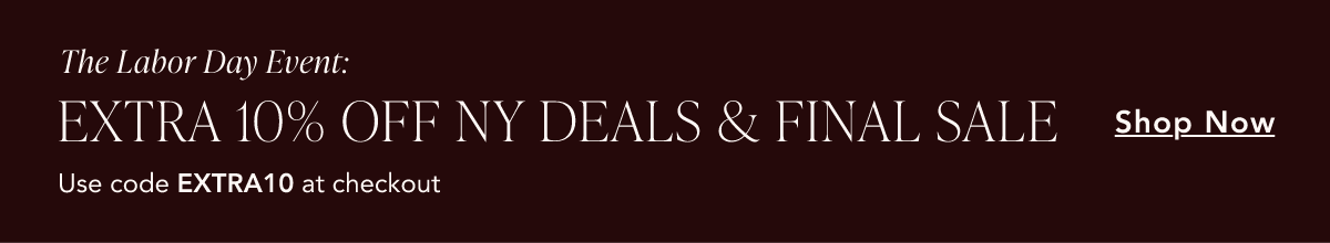 The Labor Day Event. Extra 10% off NY Deals & Final Sale. Use code EXTRA10 at checkout. Shop now.