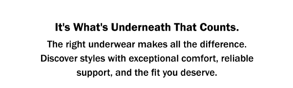 It's What's Underneath That Counts. The right underwear makes all the difference. Discover styles with exceptional comfort, reliable support, and the fit you deserve.