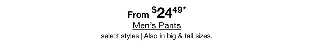 From $24.49* Men's Pants | select styles | Also in big & tall sizes.