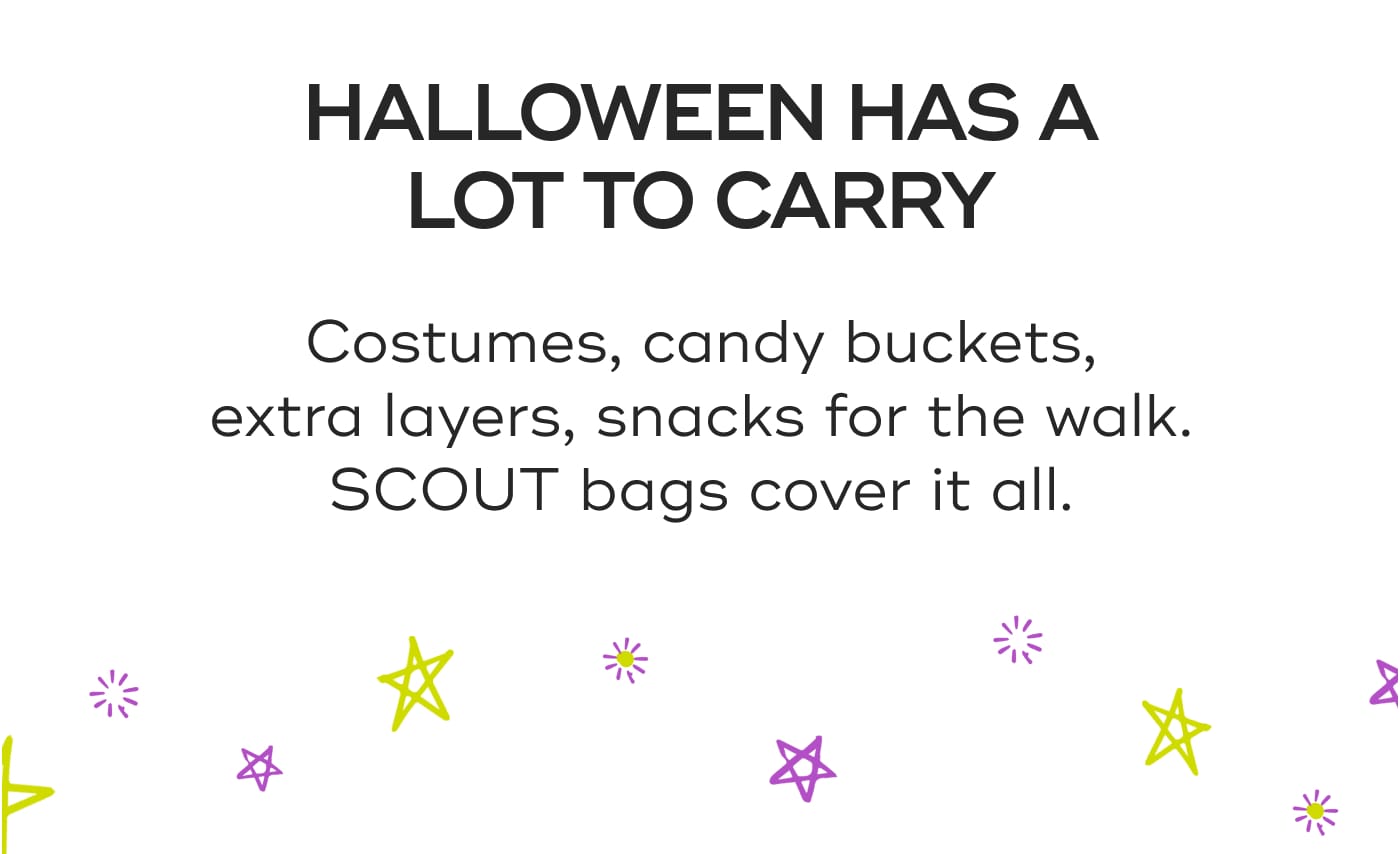 HALLOWEEN HAS A LOT TO CARRY. Costumes, candy buckets, extra layers, snacks for the walk. SCOUT bags cover it all.