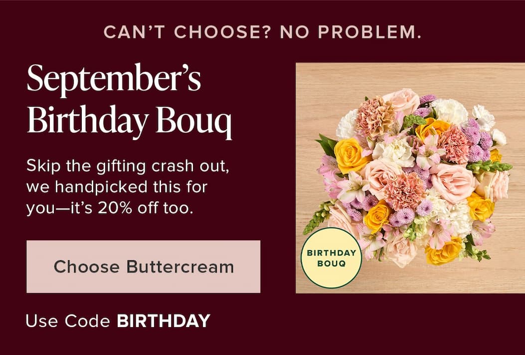 Can't Choose? No problem. September's Birthday Bouq. Skip the gifting crash out, we handpicked this for you--it's 20% off too. Choose Buttercream. Use code BIRTHDAY