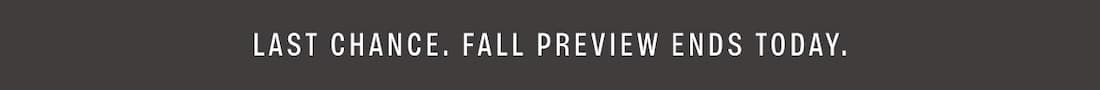 LAST CHANCE. FALL PREVIEW ENDS TODAY.