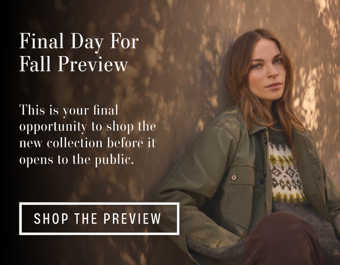 Final Day For Fall Preview. This is your final opportunity to shop the new collection before it opens to the public.Shop The Preview. 