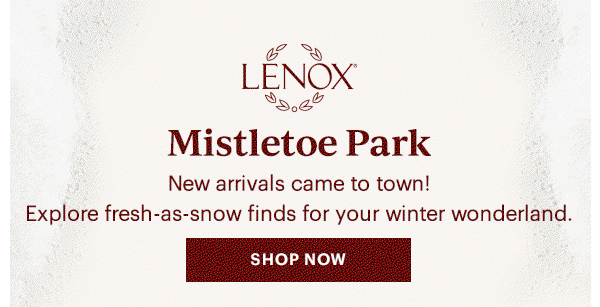 LENOX Mistletoe Park News arrivals came to town! Explore fresh-as-snow finds for your winter wonderland. SHOP NOW