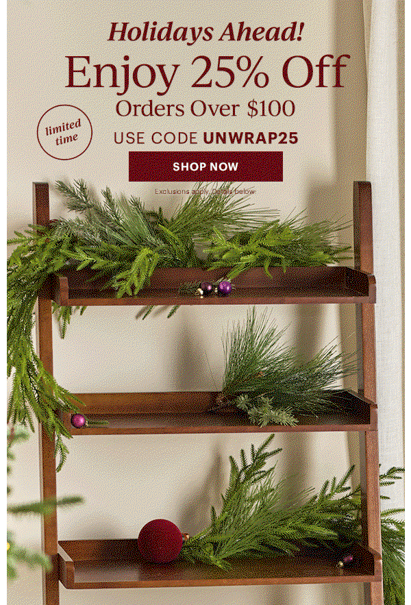 Holidays Ahead! Enjoy 25% Off Orders Over $100 USE CODE UNWRAP25 SHOP NOW Exclusions apply. Details below.