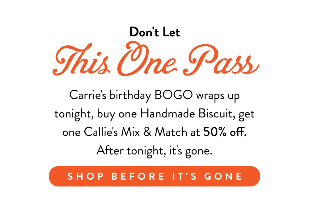 Don't Let This One Pass. Carrie's birthday BOGO wraps up tonight, buy one Handmade Biscuit, get one Callie's Mix & Match at 50% off. After tonight, it's gone.