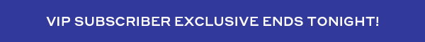 VIP SUBSCRIBER EXCLUSIVE ENDS TONIGHT