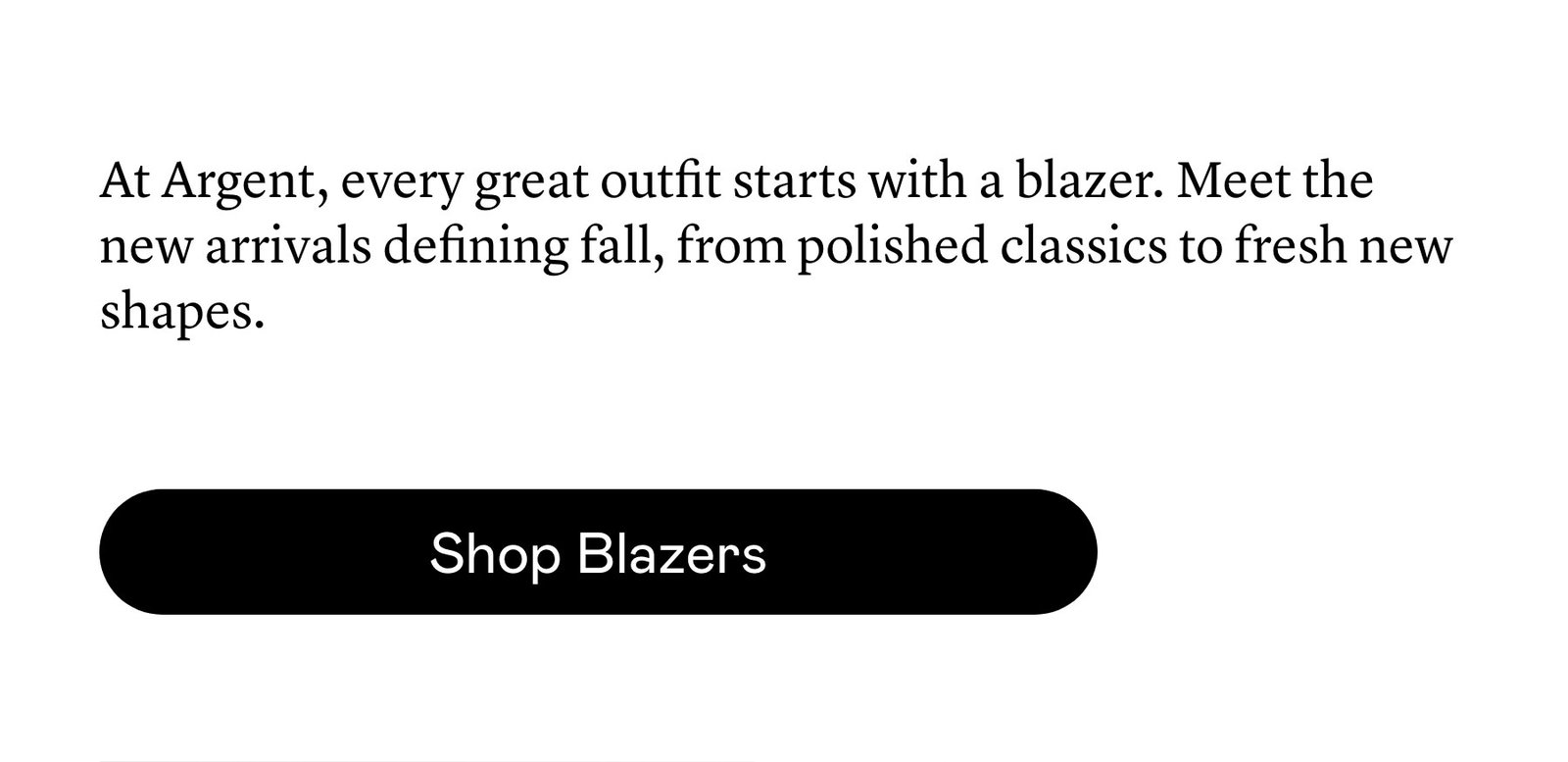 At Argent, every great outfit starts with a blazer. Meet the new arrivals defining fall, from polished classics to fresh new shapes. 