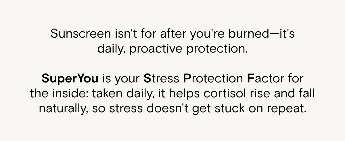 Sunscreen isn't for after you're burned—it's daily, proactive protection.  SuperYou is your Stress Protection Factor for the inside: taken daily, it helps cortisol rise and fall naturally, so stress doesn't get stuck on repeat.