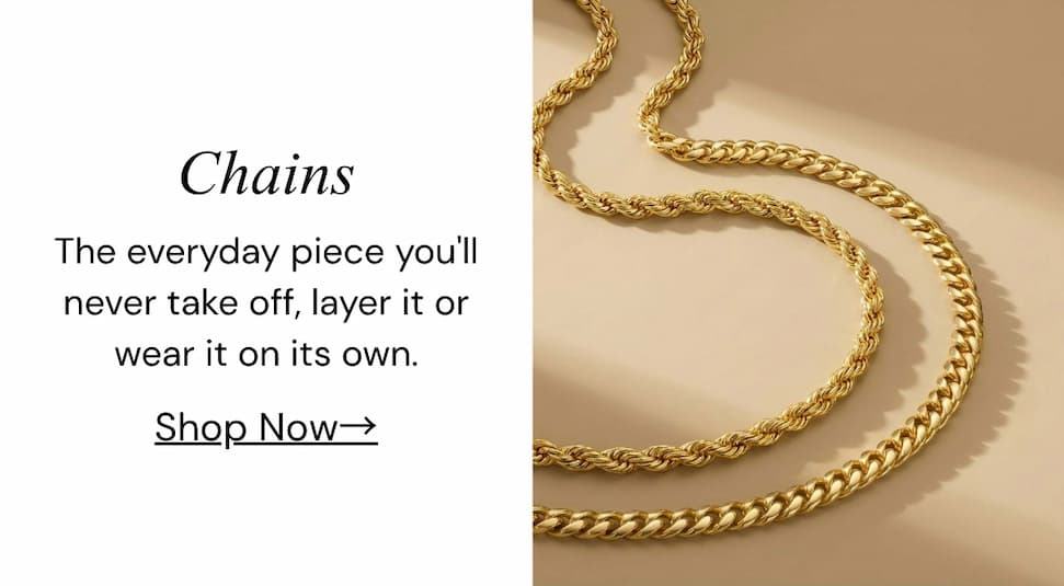 Chains.  The everyday piece you'll never take off, layer it or wear it on its own.