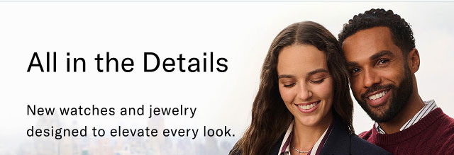 All in the details                                            New watches and jewelry designed to elevate every look.