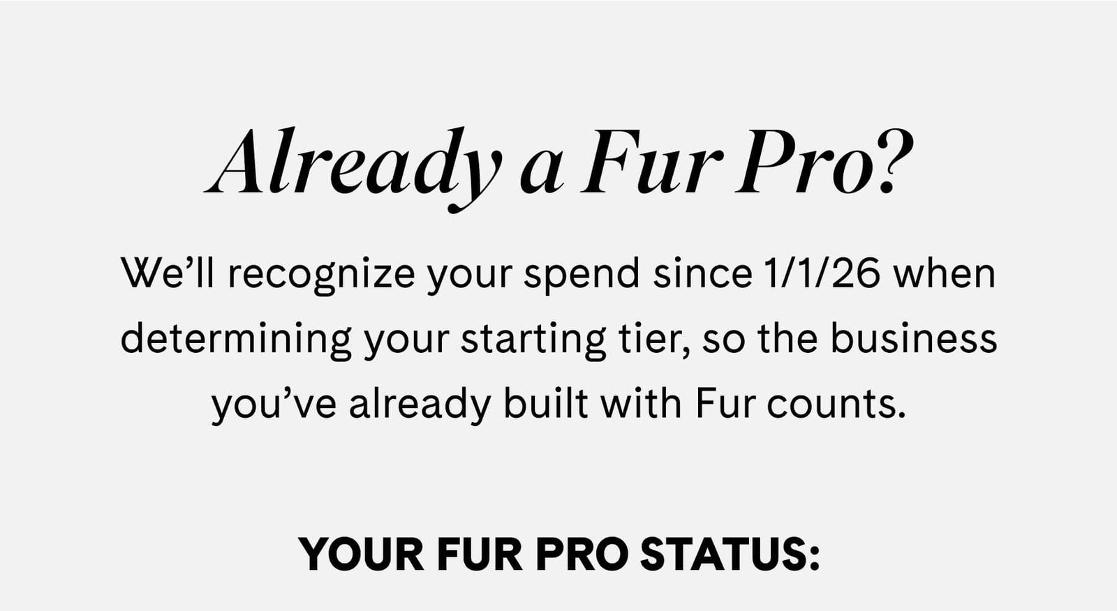 Already a Fur Pro?   We’ll recognize your spend since 1/1/26 when determining your starting tier, so the business you’ve already built with Fur counts.  YOUR FUR PRO STATUS:
