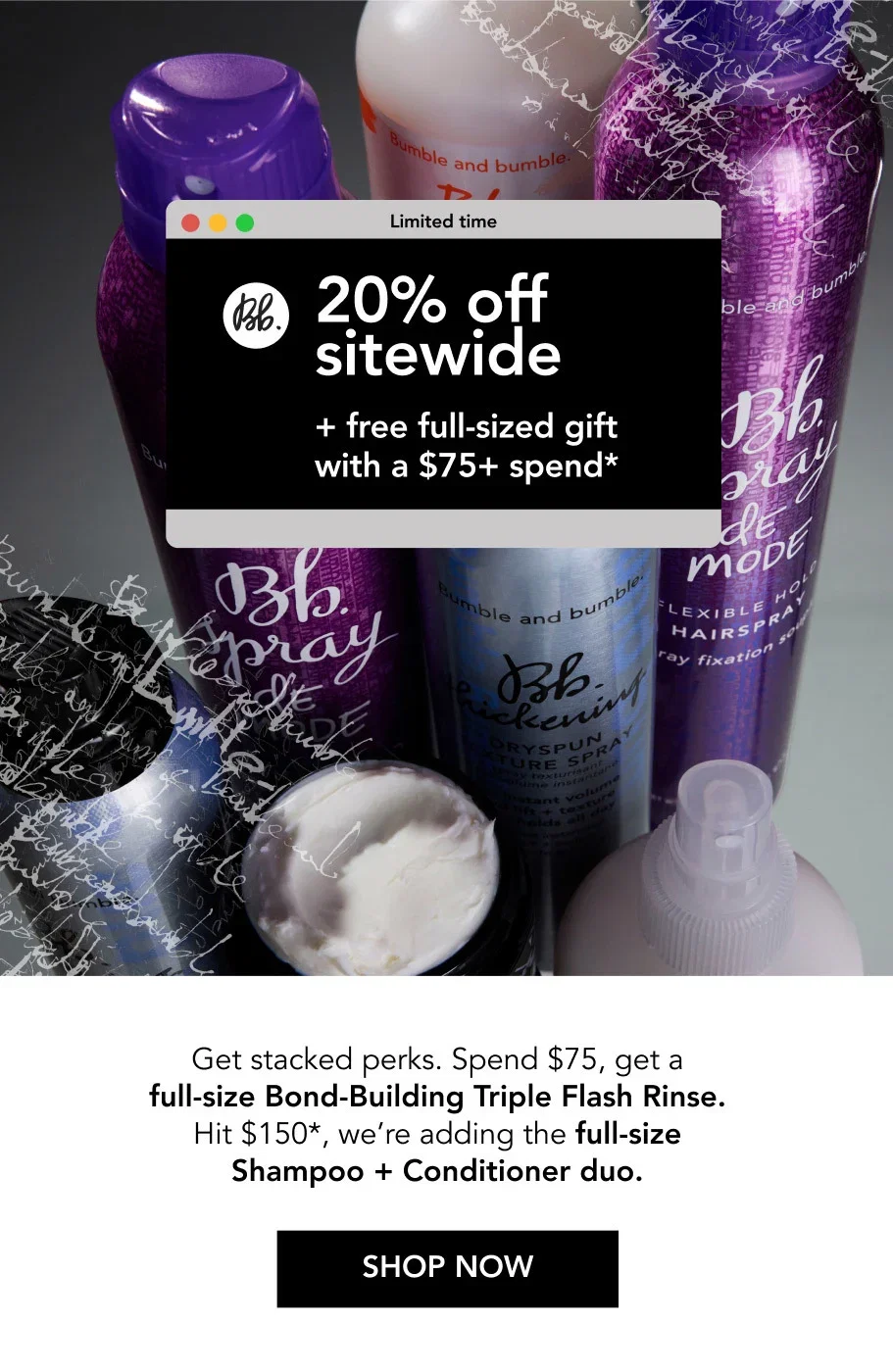 Limited time | 20% off sitewide + free full-sized gift with a $75+ spend* | Get stacked perks. Spend $75, get a full-size Bond-Building Triple Flash Rinse. Hit $150*, we’re adding the full-size Shampoo + Conditioner duo. | SHOP NOW Limited time | 20% off sitewide + free full-sized gift with a $75+ spend* | Get stacked perks. Spend $75, get a full-size Bond-Building Triple Flash Rinse. Hit $150*, we’re adding the full-size Shampoo + Conditioner duo. | SHOP NOW