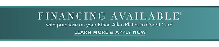 Financing available† with purchase on your Ethan Allen Platinum Credit Card | Learn more >
