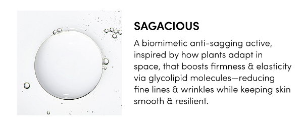 Sagacious A biomimetic anti-sagging active, inspired by how plants adapt in space, that boosts firmness & elasticity via glycolipid molecules—reducing fine lines & wrinkles while keeping skin smooth & resilient.
