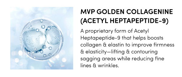 MVP Golden Collagenine (Acetyl Heptapeptide-9) A proprietary form of Acetyl Heptapeptide-9 that helps boosts collagen & elastin to improve firmness & elasticity—lifting & contouring sagging areas while reducing fine lines & wrinkles.