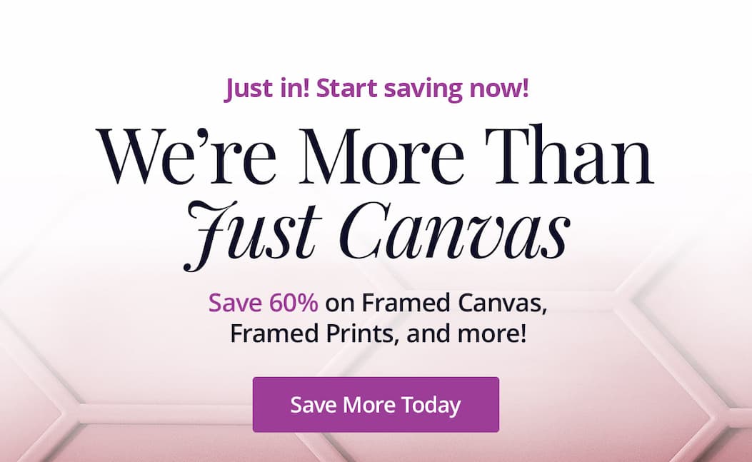 Just in! Start saving now! We're More Than Just Canvas! Save 60% on Framed Canvas, Framed Prints, and more! Save More Today
