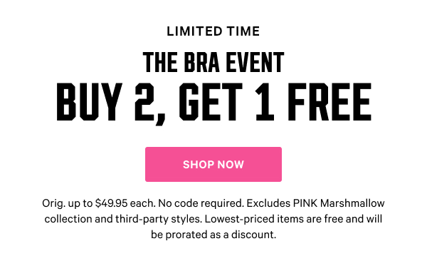 [Limited Time]  The Bra Event  Buy 2, Get 1 Free   Orig. up to $49.95 each. No code required. Excludes PINK Marshmallow collection and third-party styles. Lowest-priced items are free and will be prorated as a discount.  Shop Now >