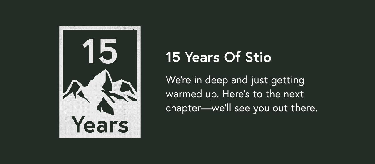 15 Years Of Stio: We're in deep and just getting warmed up. Here's to the next chapter—we'll see you out there.
