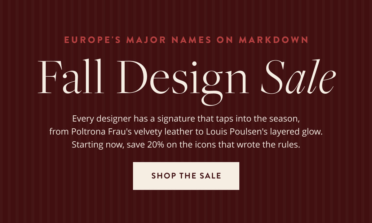 Europe's Major Names on Markdown: Fall Design Sale. Every designer has a signature that taps into the season, from Poltroon Frau's velvety leather to Louis Poulsen's layered glow. Starting now, save 20% on the icons that wrote the rules. Shop the sale.