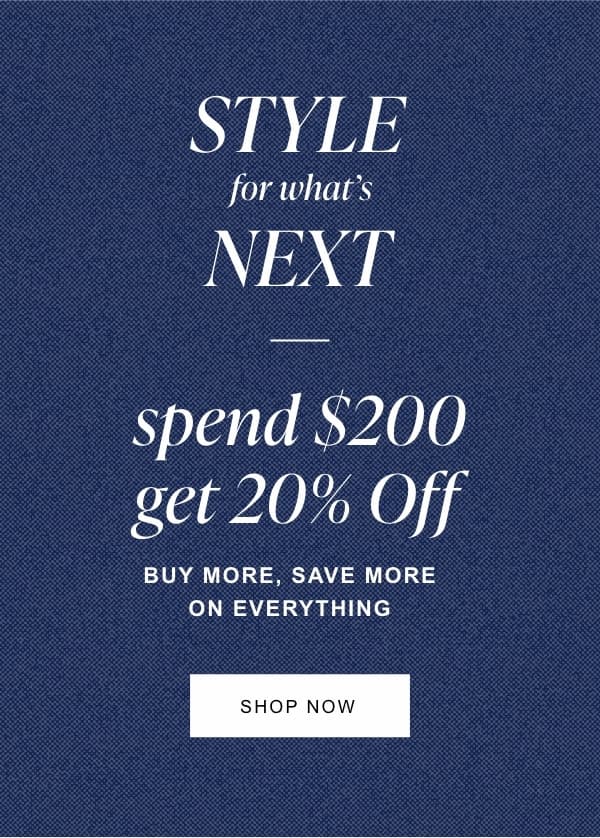 Style for what's next. Buy more, save more on everything. Spend $150 get 15% off. Spend $200 get 20% off. Shop now.