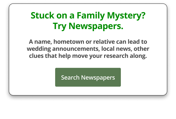 Stuck on a Family Mystery? Try Newspapers.  Search Newspapers →