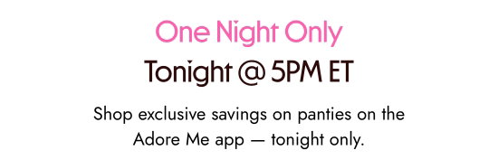 One night only - tonight at 5 PM ET. Shop exclusive savings on panties on the Adore Me app — tonight only.