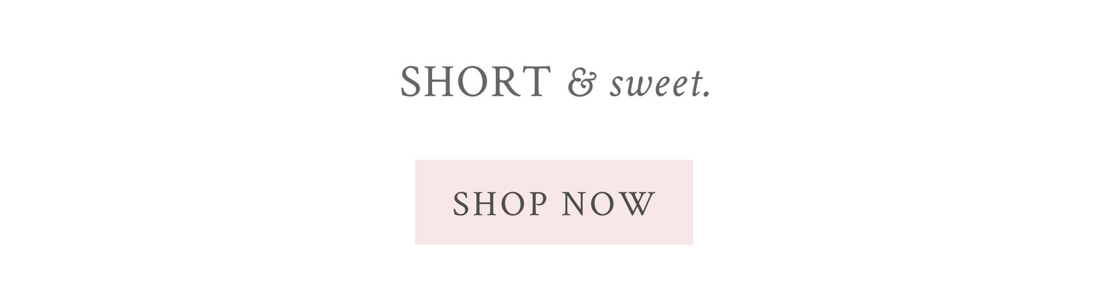 Short & Sweet. <SHOP NOW>