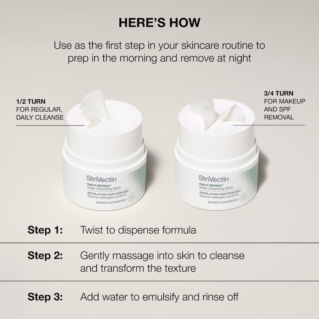Use NEW StriVectin Daily Reveal®  Deep Cleansing Balm as the first step in your skincare routine to prep in the morning and remove at night