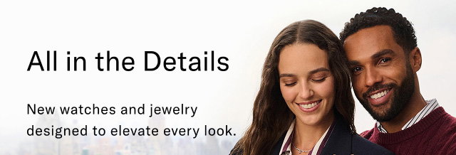 All in the details                                            New watches and jewelry designed to elevate every look.
