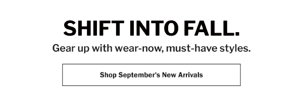 SHIFT INTO FALL. Gear up with wear-now, must-have styles. Shop September's New Arrivals