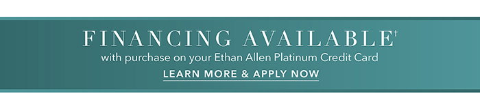 Financing available† with purchase on your Ethan Allen Platinum Credit Card | Learn more >