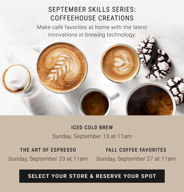 September Skills Series: Coffeehouse Creations - Iced Cold Brew - Sunday, September 13 at 11am - The Art of Espresso - Sunday, September 20 at 11am - Fall Coffee Favorites - Sunday, September 27 at 11am - select your store & reserve your spot