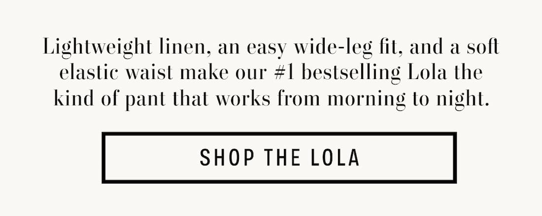 Text reads: Lightweight linen, an easy wide-leg fit, and a soft elastic waist make our #1 bestselling Lola the kind of pant that works from morning to night.