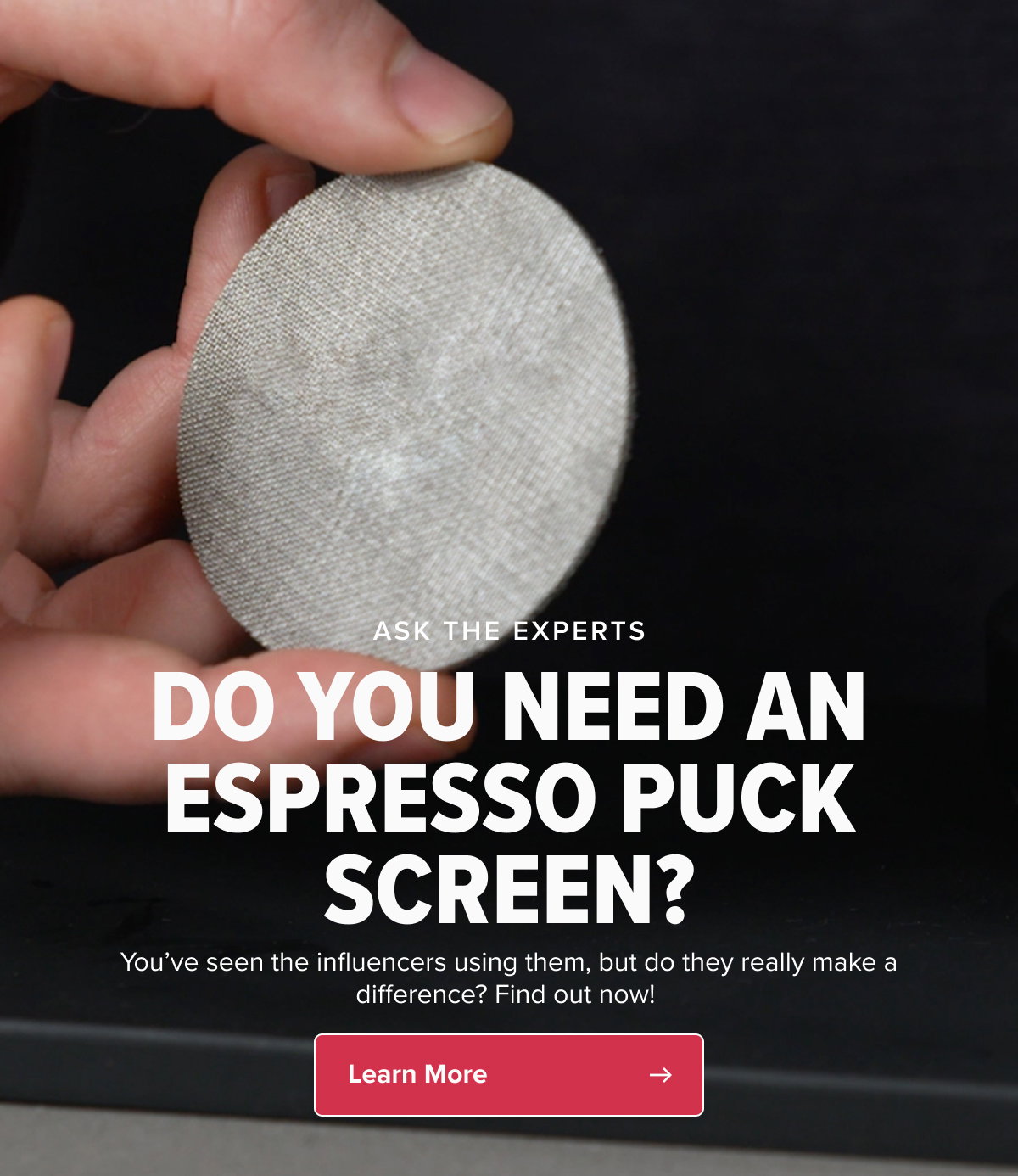 ASK THE EXPERTS DO YOU NEED AN ESPRESSO PUCK SCREEN? You’ve seen the influencers using them, but do they really make a difference? Find out now!  CTA: Learn More